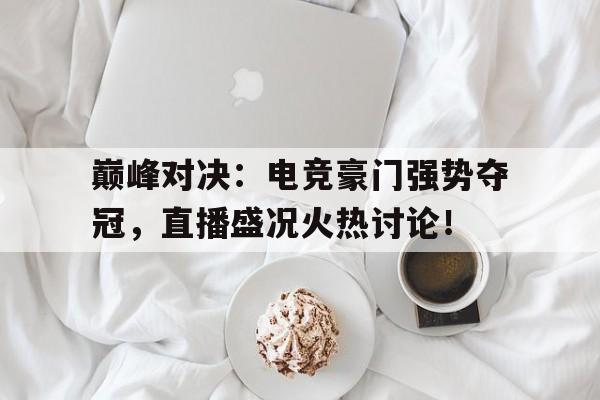 巅峰对决：电竞豪门强势夺冠，直播盛况火热讨论！