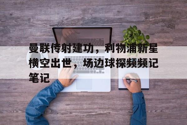 曼联传射建功，利物浦新星横空出世，场边球探频频记笔记利物浦对曼联在线观看