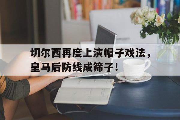 切尔西再度上演帽子戏法，皇马后防线成筛子！