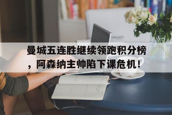 曼城五连胜继续领跑积分榜，阿森纳主帅陷下课危机！